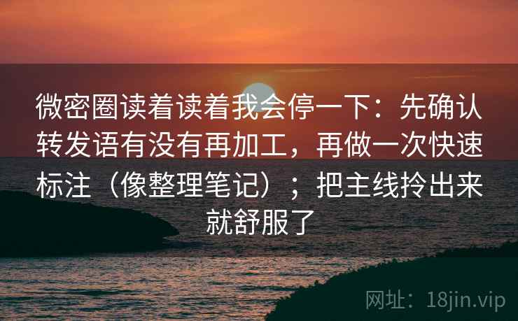 微密圈读着读着我会停一下：先确认转发语有没有再加工，再做一次快速标注（像整理笔记）；把主线拎出来就舒服了