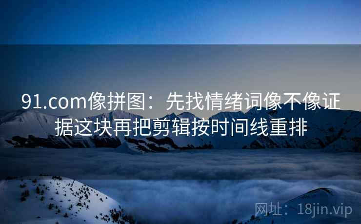 91.com像拼图:先找情绪词像不像证据这块再把剪辑按时间线重排 91.com像拼图:先找情绪词像不像证据这块再把剪辑按时间线重排