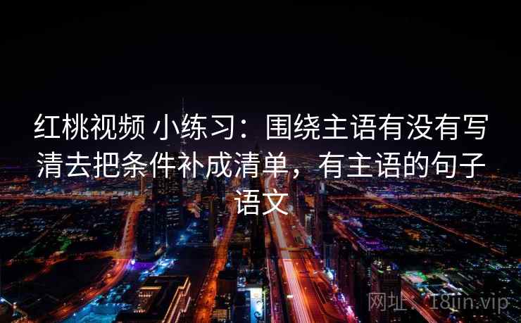 红桃视频 小练习:围绕主语有没有写清去把条件补成清单,有主语的句子语文 红桃视频 小练习:围绕主语有没有写清去把条件补成清单,有主语的句子语文
