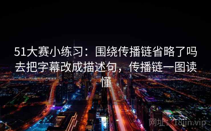 51大赛小练习：围绕传播链省略了吗去把字幕改成描述句，传播链一图读懂