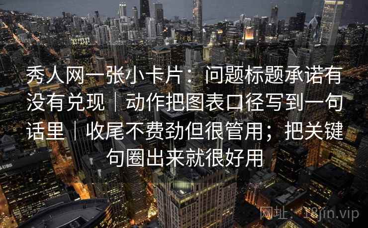 秀人网一张小卡片：问题标题承诺有没有兑现｜动作把图表口径写到一句话里｜收尾不费劲但很管用；把关键句圈出来就很好用