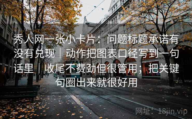 秀人网一张小卡片：问题标题承诺有没有兑现｜动作把图表口径写到一句话里｜收尾不费劲但很管用；把关键句圈出来就很好用