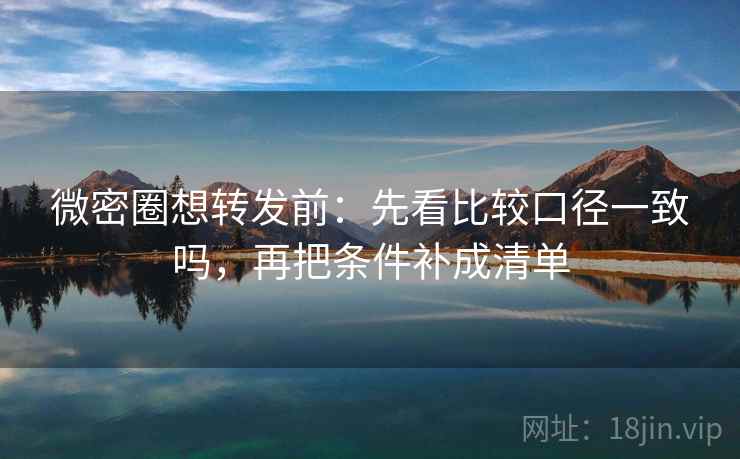 微密圈想转发前：先看比较口径一致吗，再把条件补成清单