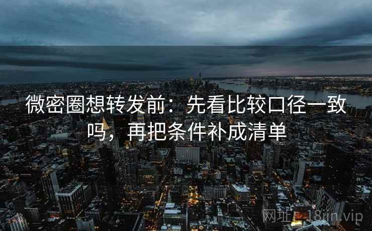 微密圈想转发前：先看比较口径一致吗，再把条件补成清单