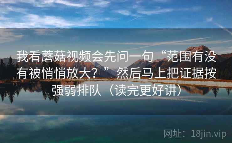 我看蘑菇视频会先问一句“范围有没有被悄悄放大？”然后马上把证据按强弱排队（读完更好讲）