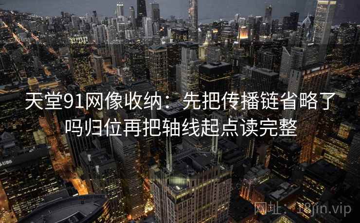 天堂91网像收纳：先把传播链省略了吗归位再把轴线起点读完整