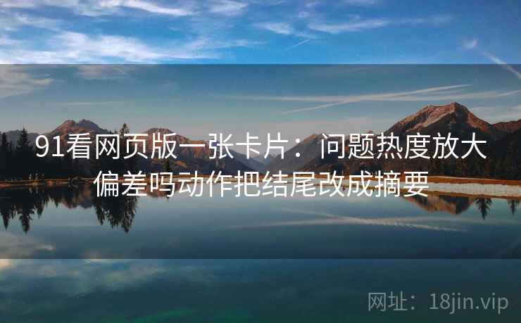 91看网页版一张卡片：问题热度放大偏差吗动作把结尾改成摘要