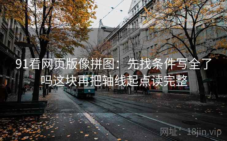 91看网页版像拼图：先找条件写全了吗这块再把轴线起点读完整