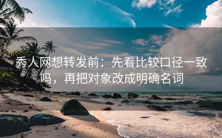 秀人网想转发前：先看比较口径一致吗，再把对象改成明确名词