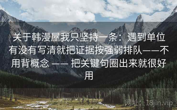 关于韩漫屋我只坚持一条：遇到单位有没有写清就把证据按强弱排队——不用背概念 —— 把关键句圈出来就很好用
