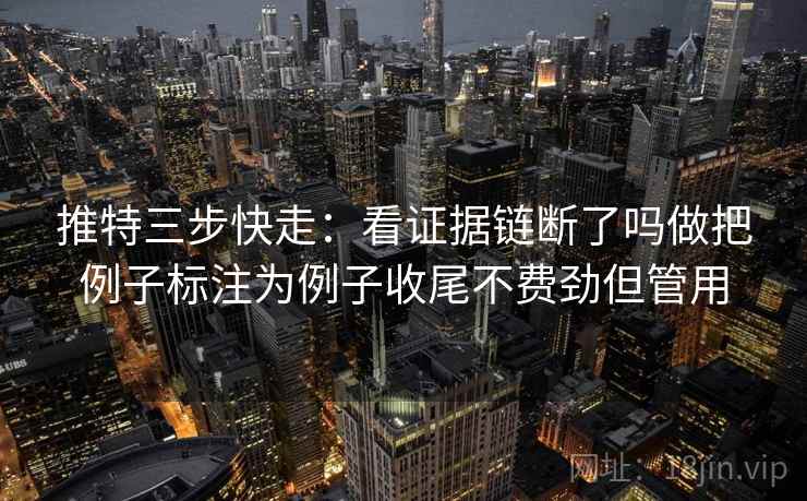 推特三步快走：看证据链断了吗做把例子标注为例子收尾不费劲但管用