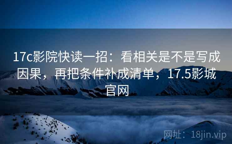 17c影院快读一招：看相关是不是写成因果，再把条件补成清单，17.5影城官网