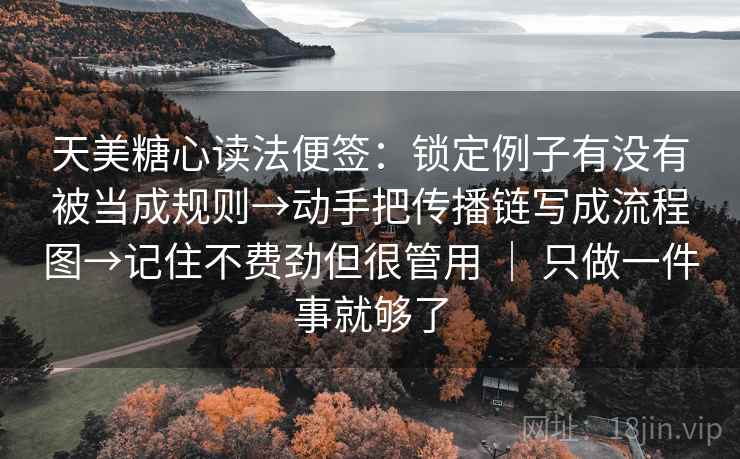 天美糖心读法便签:锁定例子有没有被当成规则→动手把传播链写成流程图→记住不费劲但很管用 | 只做一件事就够了 天美糖心读法便签:锁定例子有没有被当成规则→动手把传播链写成流程图→记住不费劲但很管用 | 只做一件事就够了