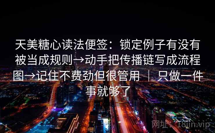 天美糖心读法便签:锁定例子有没有被当成规则→动手把传播链写成流程图→记住不费劲但很管用 | 只做一件事就够了 天美糖心读法便签:锁定例子有没有被当成规则→动手把传播链写成流程图→记住不费劲但很管用 | 只做一件事就够了