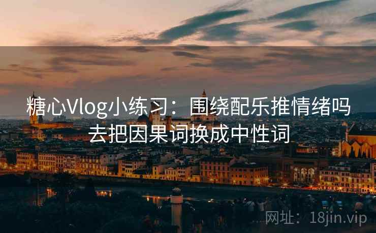 糖心Vlog小练习:围绕配乐推情绪吗去把因果词换成中性词 糖心Vlog小练习:围绕配乐推情绪吗去把因果词换成中性词