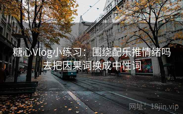 糖心Vlog小练习:围绕配乐推情绪吗去把因果词换成中性词 糖心Vlog小练习:围绕配乐推情绪吗去把因果词换成中性词