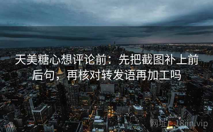 天美糖心想评论前:先把截图补上前后句,再核对转发语再加工吗 天美糖心想评论前:先把截图补上前后句,再核对转发语再加工吗