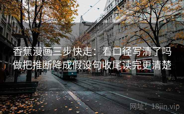 香蕉漫画三步快走：看口径写清了吗做把推断降成假设句收尾读完更清楚