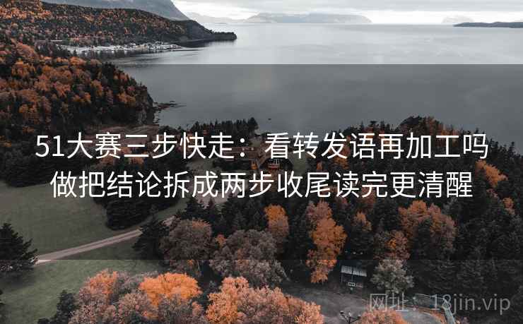51大赛三步快走:看转发语再加工吗做把结论拆成两步收尾读完更清醒 51大赛三步快走:看转发语再加工吗做把结论拆成两步收尾读完更清醒