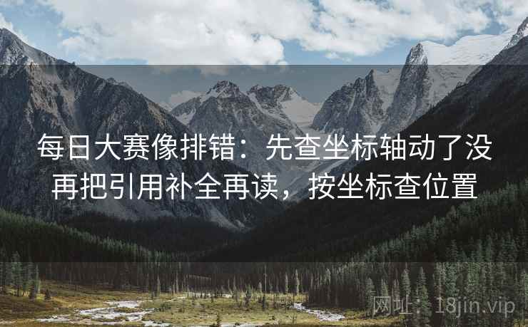 每日大赛像排错:先查坐标轴动了没再把引用补全再读,按坐标查位置 每日大赛像排错:先查坐标轴动了没再把引用补全再读,按坐标查位置