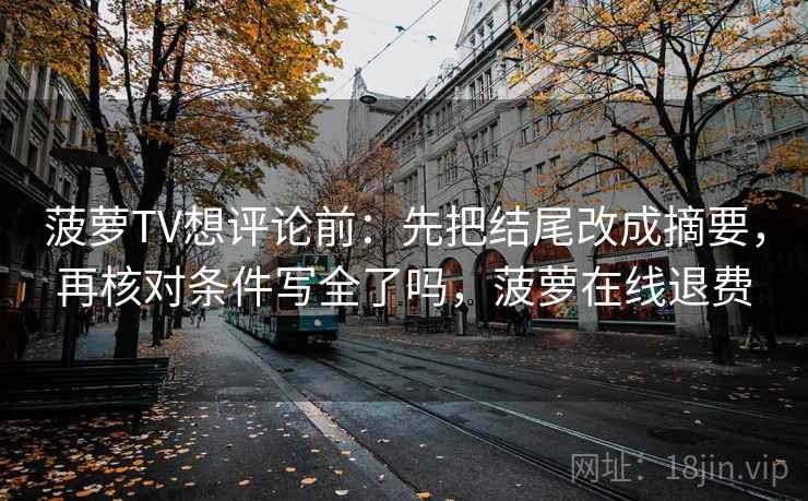 菠萝TV想评论前：先把结尾改成摘要，再核对条件写全了吗，菠萝在线退费