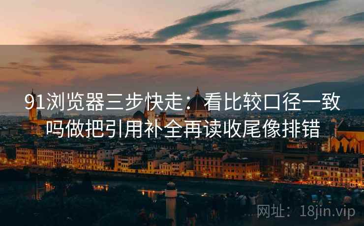 91浏览器三步快走：看比较口径一致吗做把引用补全再读收尾像排错
