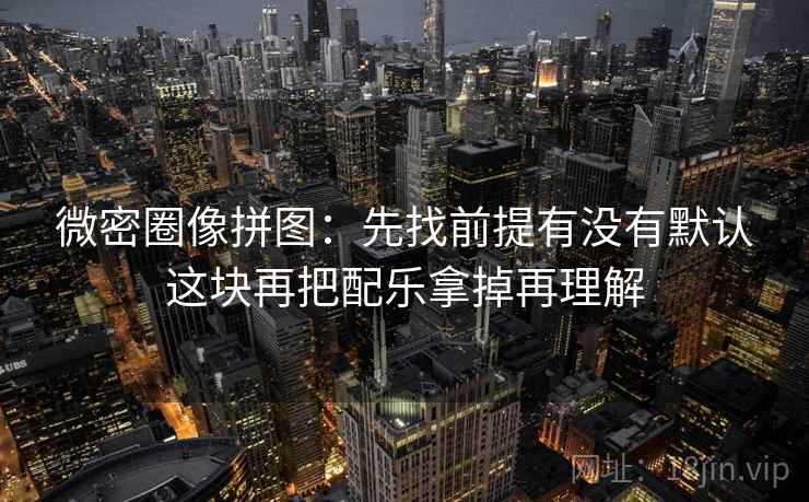 微密圈像拼图:先找前提有没有默认这块再把配乐拿掉再理解 微密圈像拼图:先找前提有没有默认这块再把配乐拿掉再理解