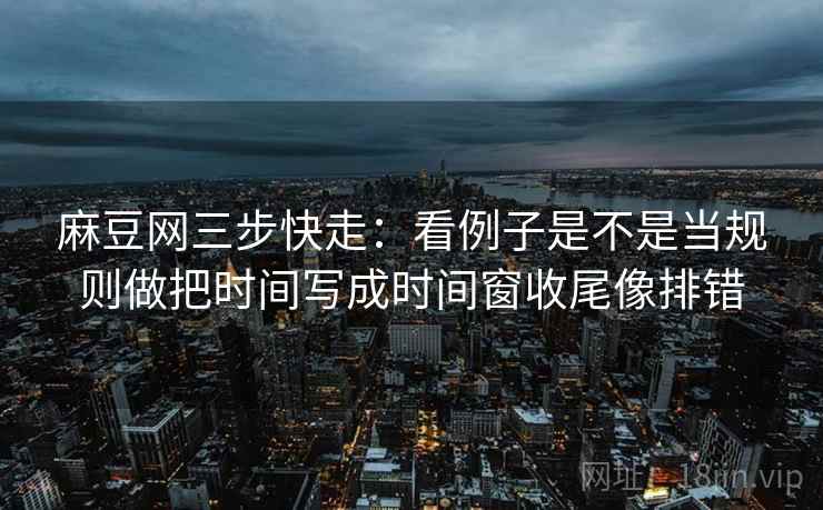 麻豆网三步快走：看例子是不是当规则做把时间写成时间窗收尾像排错