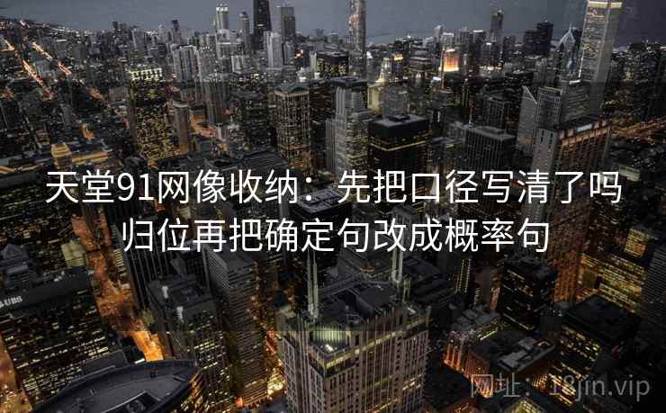 天堂91网像收纳:先把口径写清了吗归位再把确定句改成概率句 天堂91网像收纳:先把口径写清了吗归位再把确定句改成概率句