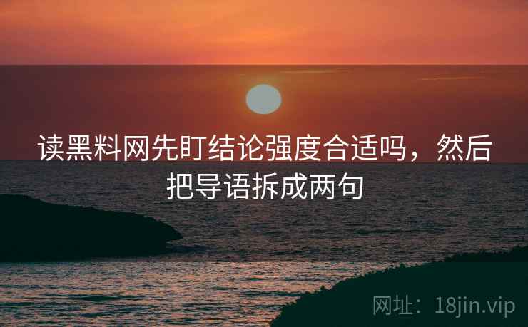 读黑料网先盯结论强度合适吗，然后把导语拆成两句
