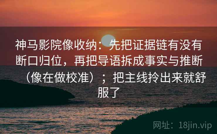 神马影院像收纳:先把证据链有没有断口归位,再把导语拆成事实与推断(像在做校准);把主线拎出来就舒服了 神马影院像收纳:先把证据链有没有断口归位,再把导语拆成事实与推断(像在做校准);把主线拎出来就舒服了