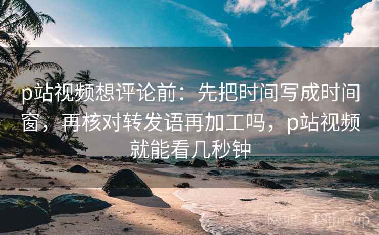 p站视频想评论前:先把时间写成时间窗,再核对转发语再加工吗,p站视频就能看几秒钟 p站视频想评论前:先把时间写成时间窗,再核对转发语再加工吗,p站视频就能看几秒钟