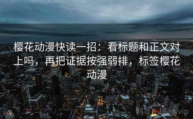樱花动漫快读一招：看标题和正文对上吗，再把证据按强弱排，标签樱花动漫