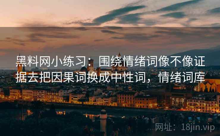黑料网小练习:围绕情绪词像不像证据去把因果词换成中性词,情绪词库 黑料网小练习:围绕情绪词像不像证据去把因果词换成中性词,情绪词库