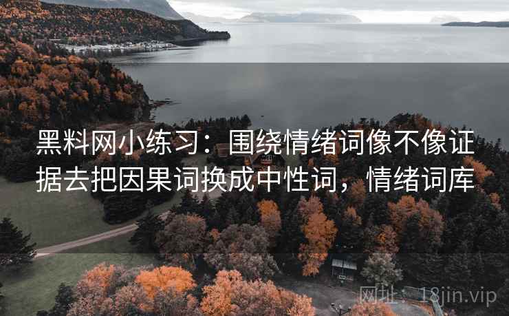 黑料网小练习:围绕情绪词像不像证据去把因果词换成中性词,情绪词库 黑料网小练习:围绕情绪词像不像证据去把因果词换成中性词,情绪词库