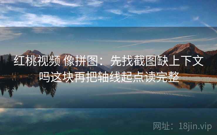 红桃视频 像拼图：先找截图缺上下文吗这块再把轴线起点读完整