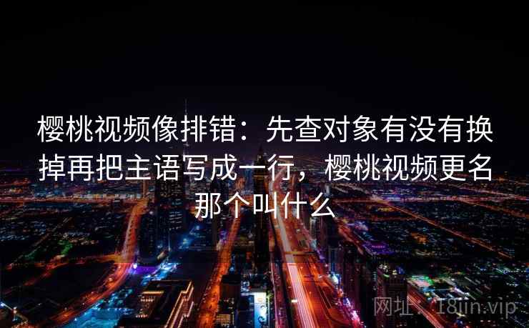 樱桃视频像排错:先查对象有没有换掉再把主语写成一行,樱桃视频更名那个叫什么 樱桃视频像排错:先查对象有没有换掉再把主语写成一行,樱桃视频更名那个叫什么