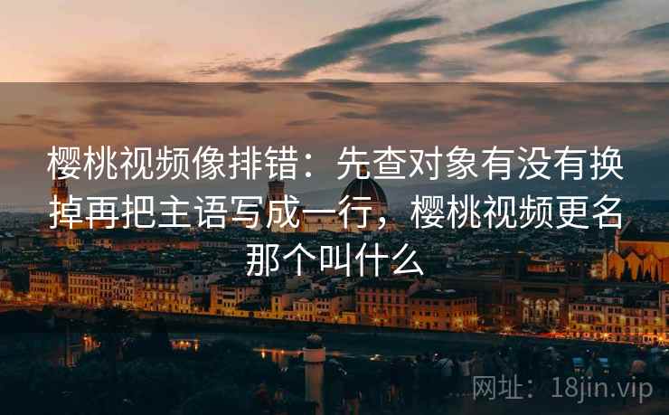樱桃视频像排错:先查对象有没有换掉再把主语写成一行,樱桃视频更名那个叫什么 樱桃视频像排错:先查对象有没有换掉再把主语写成一行,樱桃视频更名那个叫什么