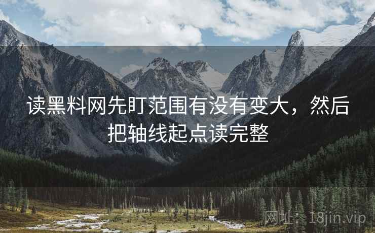 读黑料网先盯范围有没有变大,然后把轴线起点读完整 读黑料网先盯范围有没有变大,然后把轴线起点读完整