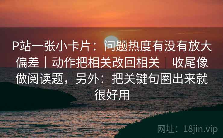 P站一张小卡片:问题热度有没有放大偏差|动作把相关改回相关|收尾像做阅读题,另外:把关键句圈出来就很好用 P站一张小卡片:问题热度有没有放大偏差|动作把相关改回相关|收尾像做阅读题,另外:把关键句圈出来就很好用