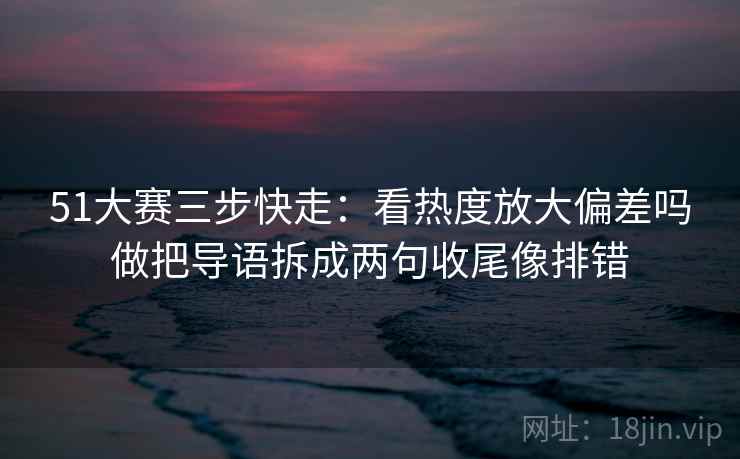 51大赛三步快走：看热度放大偏差吗做把导语拆成两句收尾像排错