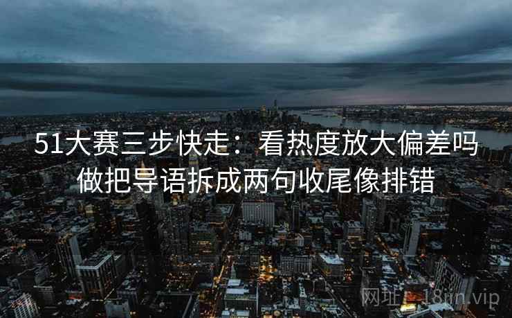 51大赛三步快走：看热度放大偏差吗做把导语拆成两句收尾像排错