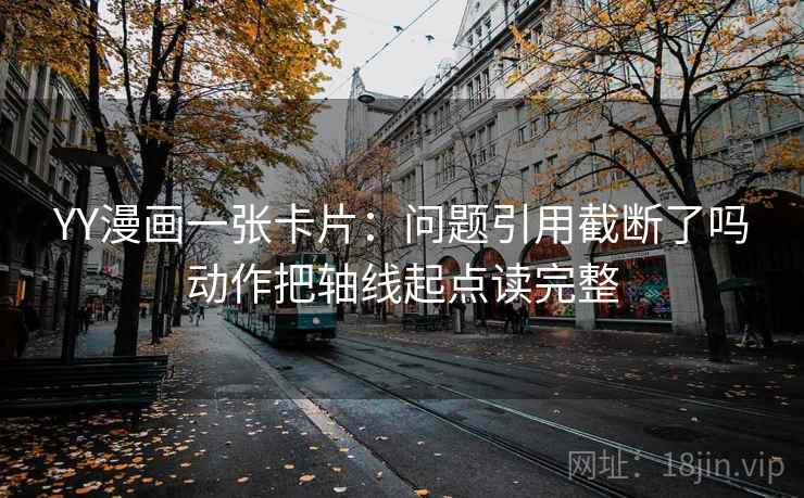 YY漫画一张卡片:问题引用截断了吗动作把轴线起点读完整 YY漫画一张卡片:问题引用截断了吗动作把轴线起点读完整
