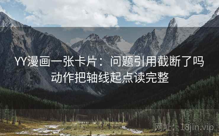 YY漫画一张卡片：问题引用截断了吗动作把轴线起点读完整