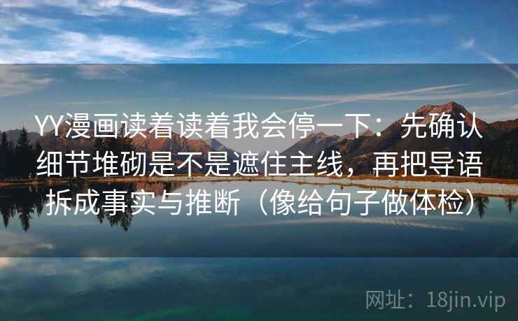 YY漫画读着读着我会停一下：先确认细节堆砌是不是遮住主线，再把导语拆成事实与推断（像给句子做体检）