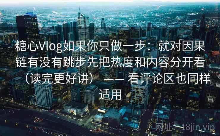 糖心Vlog如果你只做一步:就对因果链有没有跳步先把热度和内容分开看(读完更好讲) —— 看评论区也同样适用 糖心Vlog如果你只做一步:就对因果链有没有跳步先把热度和内容分开看(读完更好讲) —— 看评论区也同样适用