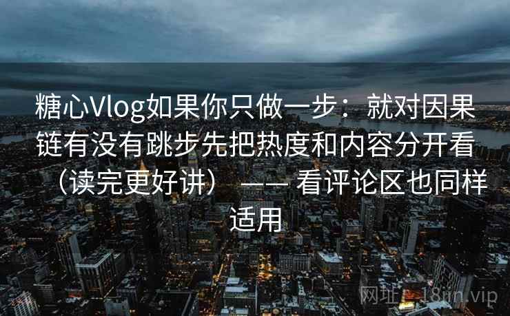 糖心Vlog如果你只做一步:就对因果链有没有跳步先把热度和内容分开看(读完更好讲) —— 看评论区也同样适用 糖心Vlog如果你只做一步:就对因果链有没有跳步先把热度和内容分开看(读完更好讲) —— 看评论区也同样适用