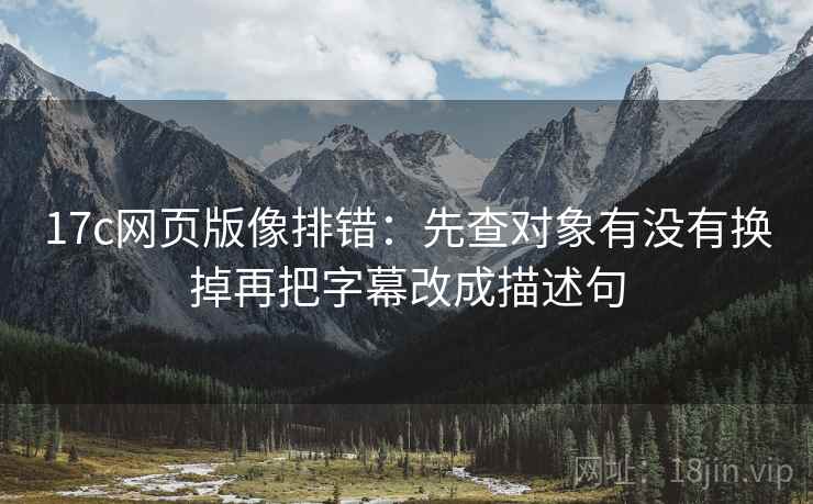 17c网页版像排错：先查对象有没有换掉再把字幕改成描述句