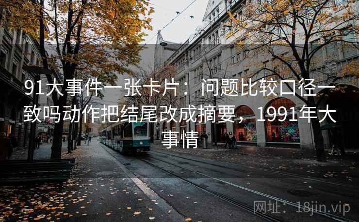91大事件一张卡片：问题比较口径一致吗动作把结尾改成摘要，1991年大事情
