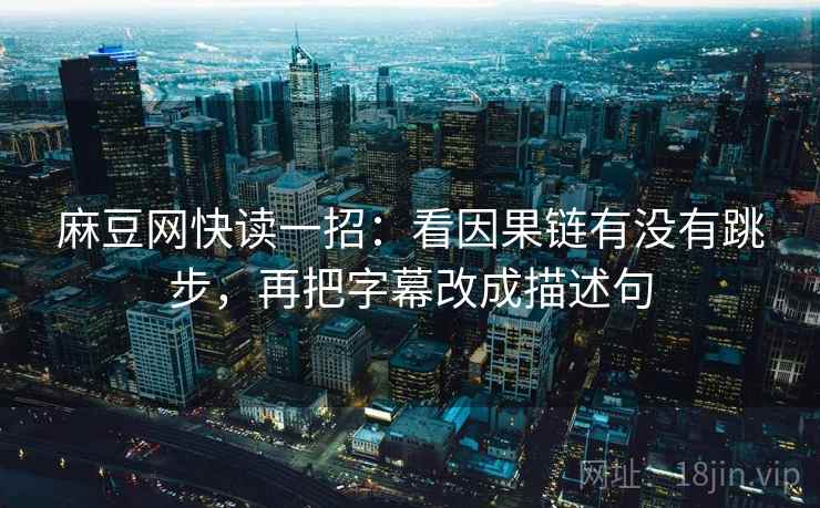 麻豆网快读一招:看因果链有没有跳步,再把字幕改成描述句 麻豆网快读一招:看因果链有没有跳步,再把字幕改成描述句